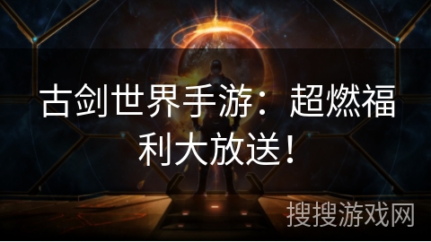 古剑世界手游：超燃福利大放送！