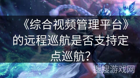 《综合视频管理平台》的远程巡航是否支持定点巡航? 《综合视频管理平台》的远程巡航是否支持定点巡航?
