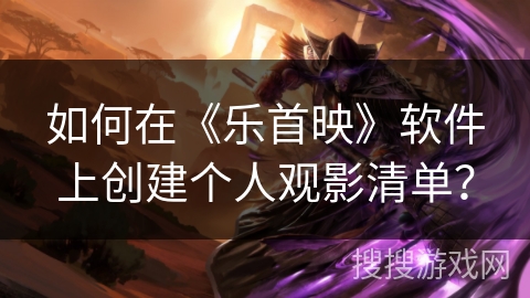 如何在《乐首映》软件上创建个人观影清单？