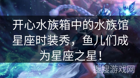 开心水族箱中的水族馆星座时装秀,鱼儿们成为星座之星! 开心水族箱中的水族馆星座时装秀,鱼儿们成为星座之星!