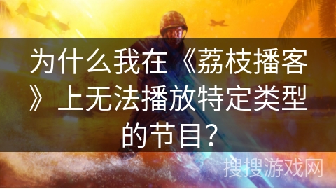 为什么我在《荔枝播客》上无法播放特定类型的节目? 为什么我在《荔枝播客》上无法播放特定类型的节目?