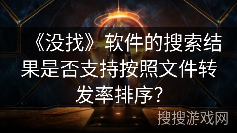 《没找》软件的搜索结果是否支持按照文件转发率排序? 《没找》软件的搜索结果是否支持按照文件转发率排序?
