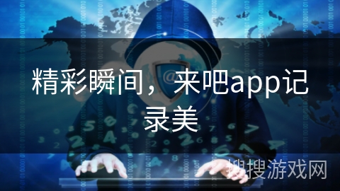 精彩瞬间,来吧app记录美 精彩瞬间,来吧app记录美