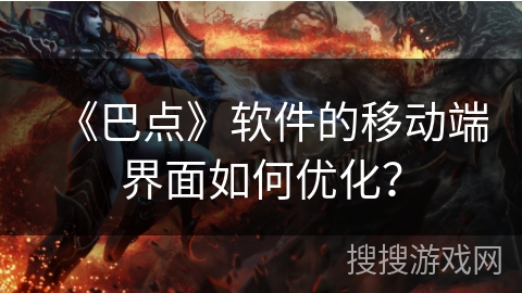 《巴点》软件的移动端界面如何优化? 《巴点》软件的移动端界面如何优化?