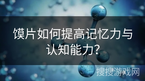 馍片如何提高记忆力与认知能力？
