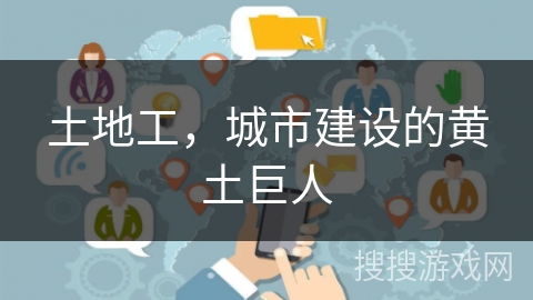 土地工，城市建设的黄土巨人