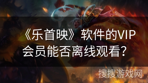 《乐首映》软件的VIP会员能否离线观看？