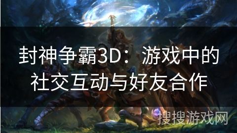 封神争霸3D：游戏中的社交互动与好友合作