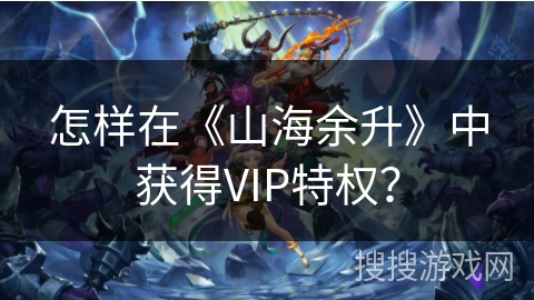 怎样在《山海余升》中获得VIP特权？