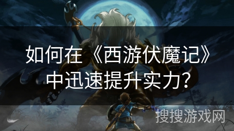 如何在《西游伏魔记》中迅速提升实力？