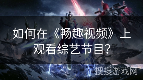 如何在《畅趣视频》上观看综艺节目？