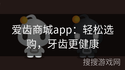 爱齿商城app：轻松选购，牙齿更健康