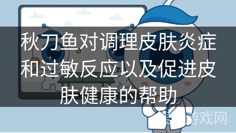 秋刀鱼对调理皮肤炎症和过敏反应以及促进皮肤健康的帮助