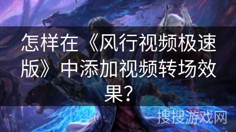 怎样在《风行视频极速版》中添加视频转场效果？