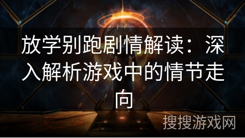 放学别跑剧情解读：深入解析游戏中的情节走向