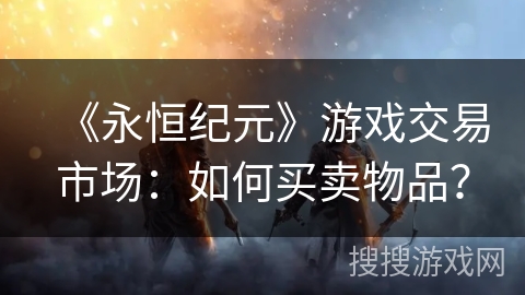《永恒纪元》游戏交易市场：如何买卖物品？