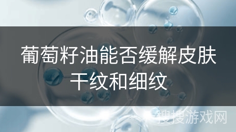 葡萄籽油能否缓解皮肤干纹和细纹