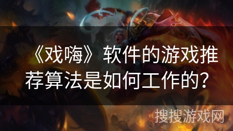 《戏嗨》软件的游戏推荐算法是如何工作的？