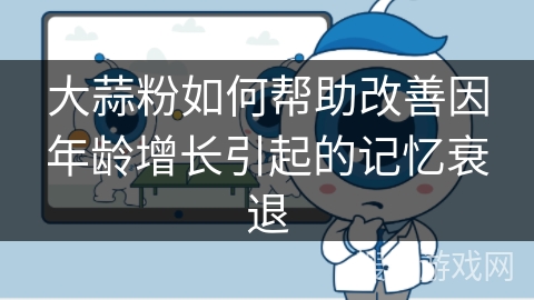 大蒜粉如何帮助改善因年龄增长引起的记忆衰退