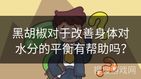 黑胡椒对于改善身体对水分的平衡有帮助吗？