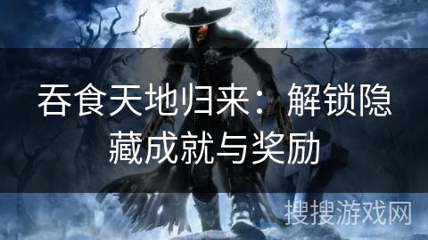 吞食天地归来：解锁隐藏成就与奖励