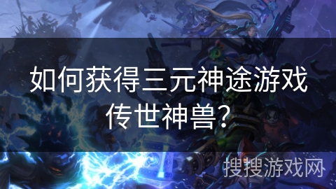 如何获得三元神途游戏传世神兽？