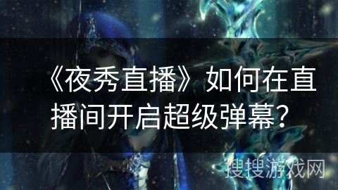 《夜秀直播》如何在直播间开启超级弹幕？