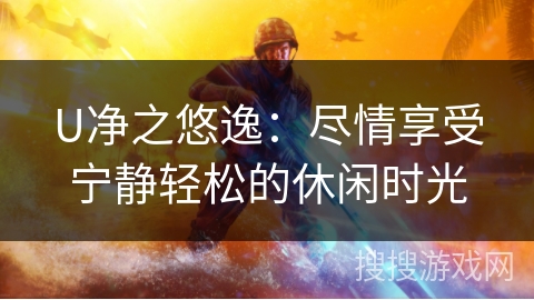 U净之悠逸：尽情享受宁静轻松的休闲时光