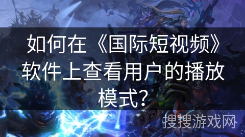 如何在《国际短视频》软件上查看用户的播放模式？