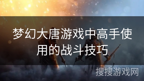 梦幻大唐游戏中高手使用的战斗技巧