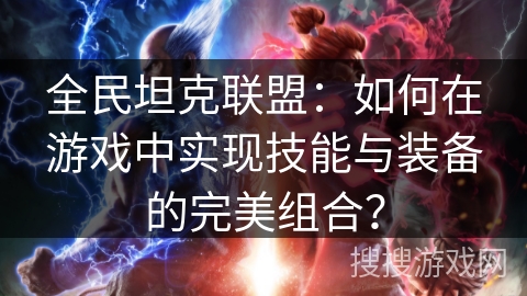 全民坦克联盟：如何在游戏中实现技能与装备的完美组合？