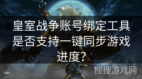 皇室战争账号绑定工具是否支持一键同步游戏进度？