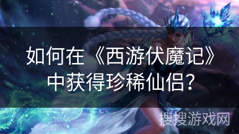 如何在《西游伏魔记》中获得珍稀仙侣？