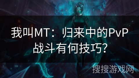 我叫MT：归来中的PvP战斗有何技巧？