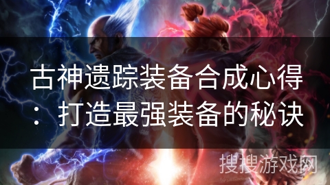 古神遗踪装备合成心得：打造最强装备的秘诀