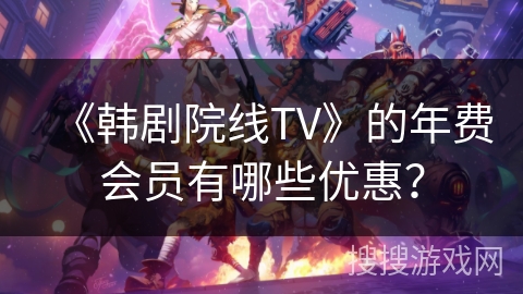 《韩剧院线TV》的年费会员有哪些优惠？