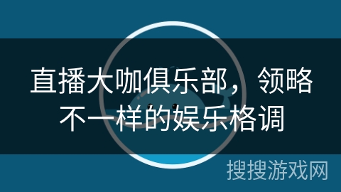 直播大咖俱乐部，领略不一样的娱乐格调