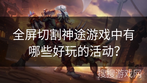 全屏切割神途游戏中有哪些好玩的活动？