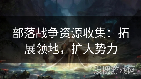 部落战争资源收集：拓展领地，扩大势力