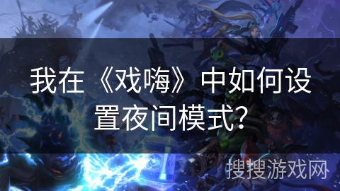 我在《戏嗨》中如何设置夜间模式？