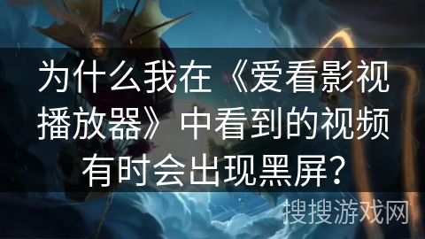 为什么我在《爱看影视播放器》中看到的视频有时会出现黑屏？