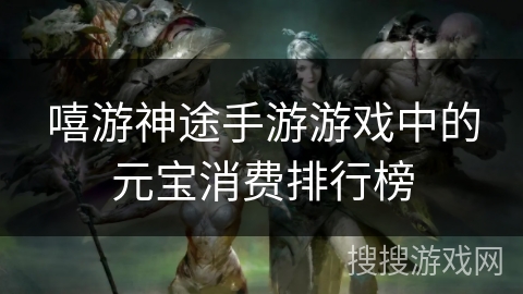 嘻游神途手游游戏中的元宝消费排行榜