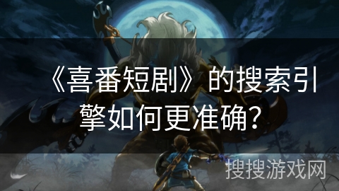 《喜番短剧》的搜索引擎如何更准确？