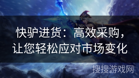 快驴进货：高效采购，让您轻松应对市场变化