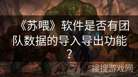 《苏喂》软件是否有团队数据的导入导出功能？