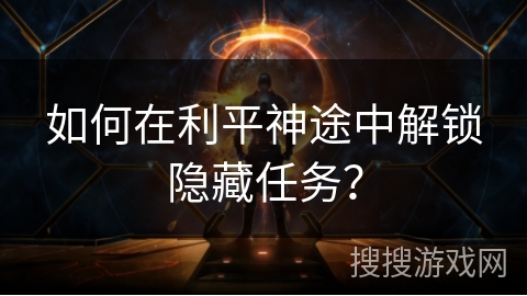 如何在利平神途中解锁隐藏任务？