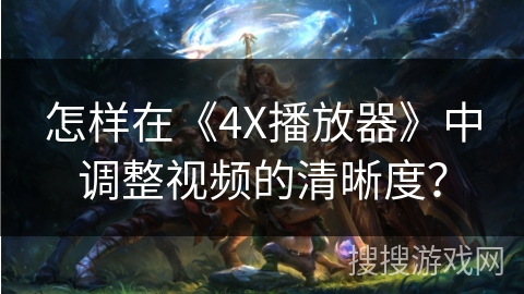 怎样在《4X播放器》中调整视频的清晰度？