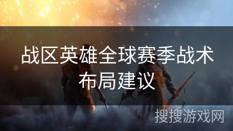 战区英雄全球赛季战术布局建议