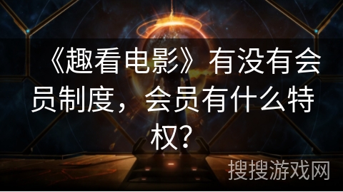 《趣看电影》有没有会员制度，会员有什么特权？