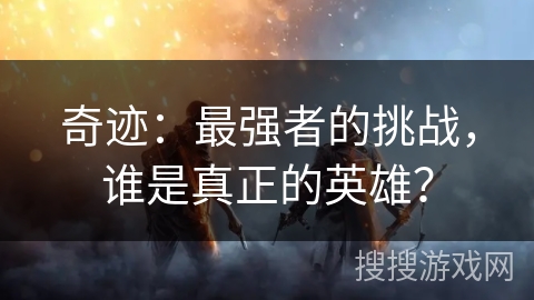 奇迹：最强者的挑战，谁是真正的英雄？